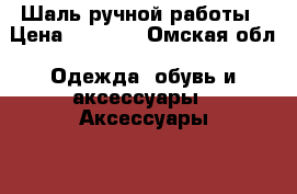 Шаль ручной работы › Цена ­ 1 500 - Омская обл. Одежда, обувь и аксессуары » Аксессуары   